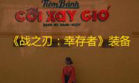 《战之刃：幸存者》装备获取方法一览